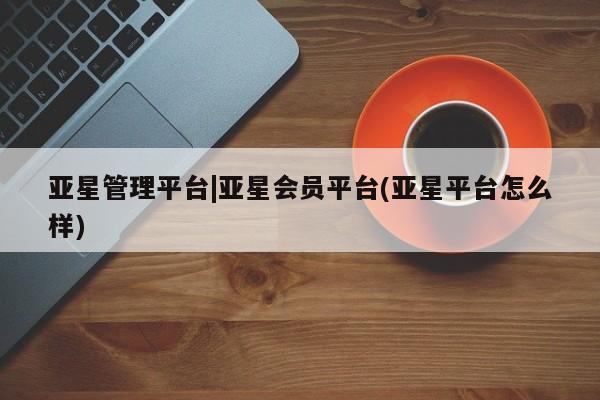 亚星官网 亚星网址亚星管理平台|亚星会员平台(亚星平台怎么样)