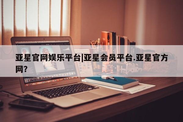 亚星官网 亚星网址亚星官网娱乐平台|亚星会员平台.亚星官方网？