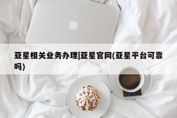 亚星官网 亚星网址亚星相关业务办理|亚星官网(亚星平台可靠吗)