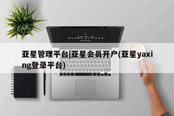 亚星官网 亚星网址亚星管理平台|亚星会员开户(亚星yaxing登录平台)