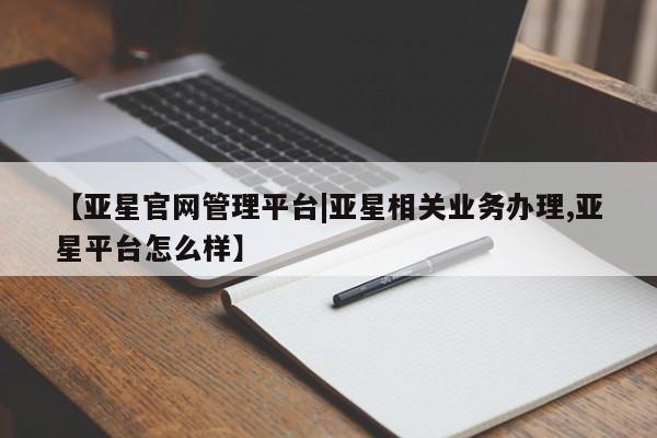 亚星官网 亚星网址【亚星官网管理平台|亚星相关业务办理,亚星平台怎么样】