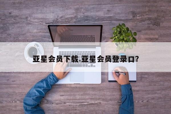 亚星官网 亚星网址亚星会员下载.亚星会员登录口？