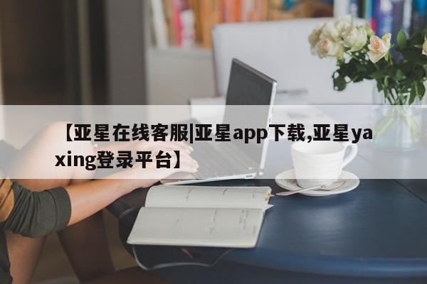 亚星官网 亚星网址【亚星在线客服|亚星app下载,亚星yaxing登录平台】