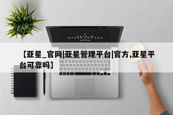 亚星官网 亚星网址【亚星_官网|亚星管理平台|官方,亚星平台可靠吗】