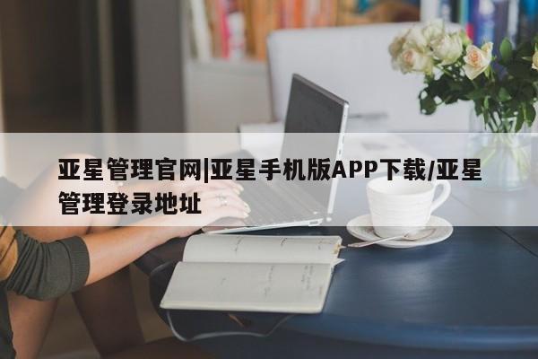 亚星官网 亚星网址亚星管理官网|亚星手机版APP下载/亚星管理登录地址