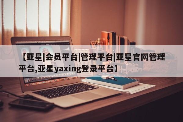 亚星官网 亚星网址【亚星|会员平台|管理平台|亚星官网管理平台,亚星yaxing登录平台】