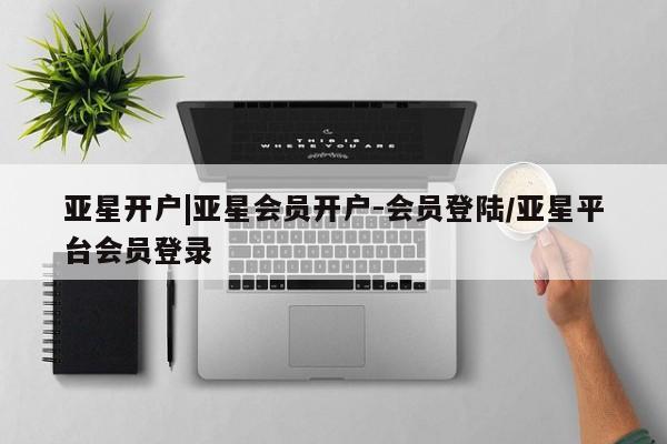 亚星官网 亚星网址亚星开户|亚星会员开户-会员登陆/亚星平台会员登录