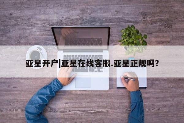 亚星官网 亚星网址亚星开户|亚星在线客服.亚星正规吗？