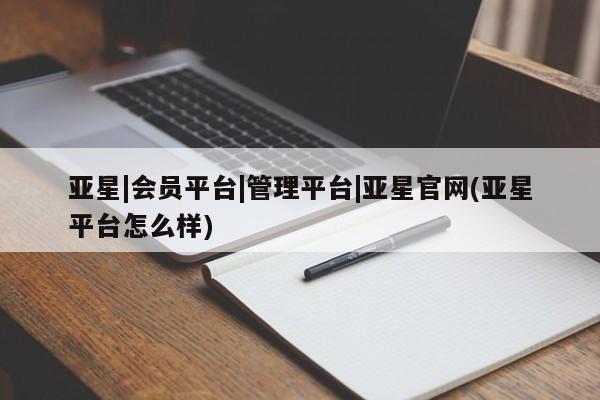 亚星官网 亚星网址亚星|会员平台|管理平台|亚星官网(亚星平台怎么样)