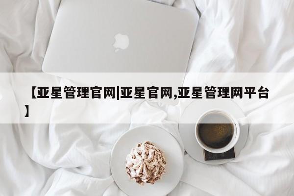 亚星官网 亚星网址【亚星管理官网|亚星官网,亚星管理网平台】