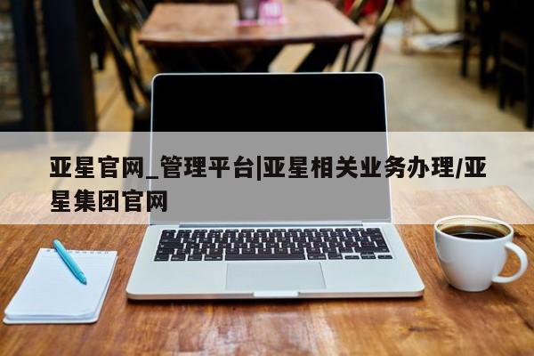 亚星官网 亚星网址亚星官网_管理平台|亚星相关业务办理/亚星集团官网