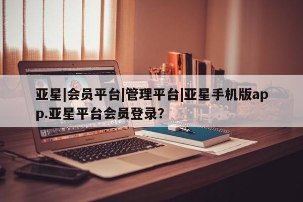 亚星官网 亚星网址亚星|会员平台|管理平台|亚星手机版app.亚星平台会员登录？