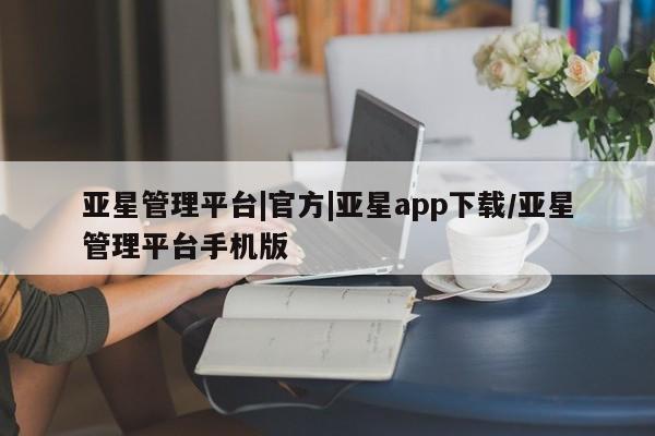 亚星官网 亚星网址亚星管理平台|官方|亚星app下载/亚星管理平台手机版