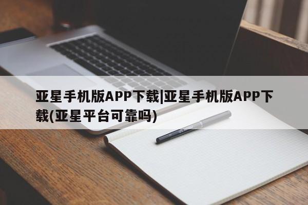 亚星官网 亚星网址亚星手机版APP下载|亚星手机版APP下载(亚星平台可靠吗)