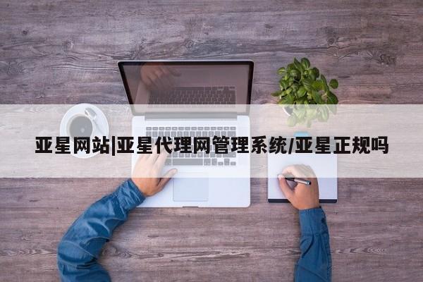 亚星官网 亚星网址亚星网站|亚星代理网管理系统/亚星正规吗
