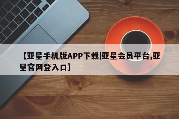 亚星官网 亚星网址【亚星手机版APP下载|亚星会员平台,亚星官网登入口】