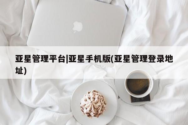 亚星官网 亚星网址亚星管理平台|亚星手机版(亚星管理登录地址)