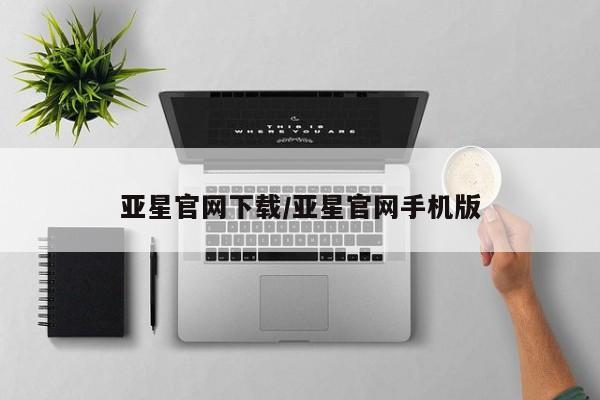 亚星官网 亚星网址亚星官网下载/亚星官网手机版
