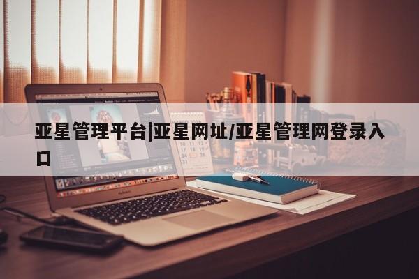 亚星官网 亚星网址亚星管理平台|亚星网址/亚星管理网登录入口