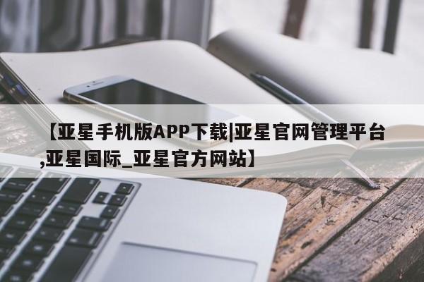 亚星官网 亚星网址【亚星手机版APP下载|亚星官网管理平台,亚星国际_亚星官方网站】
