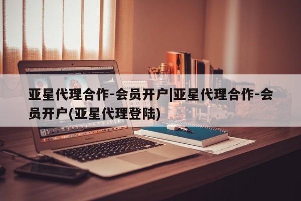 亚星官网 亚星网址亚星代理合作-会员开户|亚星代理合作-会员开户(亚星代理登陆)