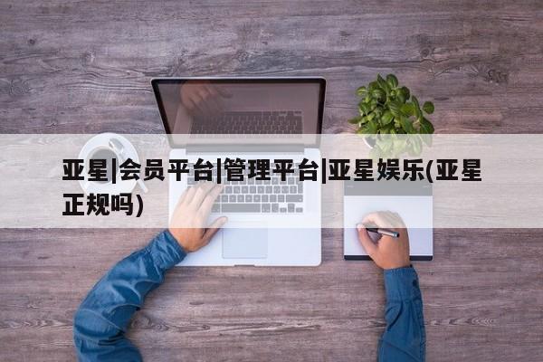 亚星|会员平台|管理平台|亚星娱乐