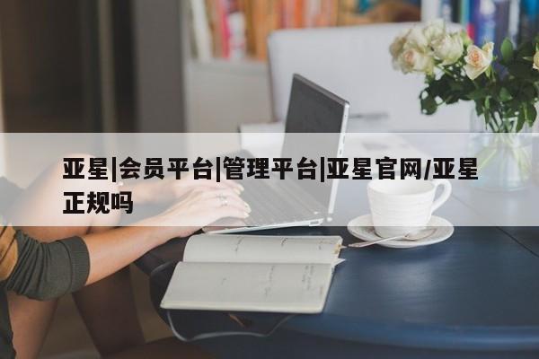 亚星官网 亚星网址亚星|会员平台|管理平台|亚星官网/亚星正规吗
