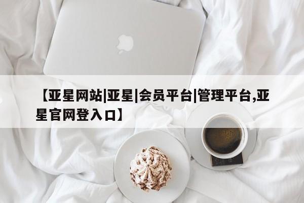 亚星官网 亚星网址【亚星网站|亚星|会员平台|管理平台,亚星官网登入口】