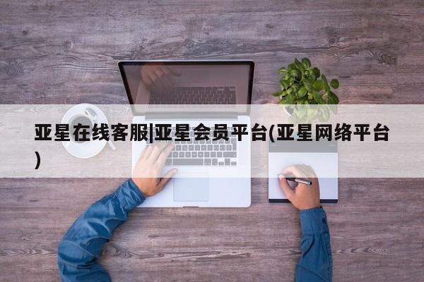 亚星官网 亚星网址亚星在线客服|亚星会员平台(亚星网络平台)