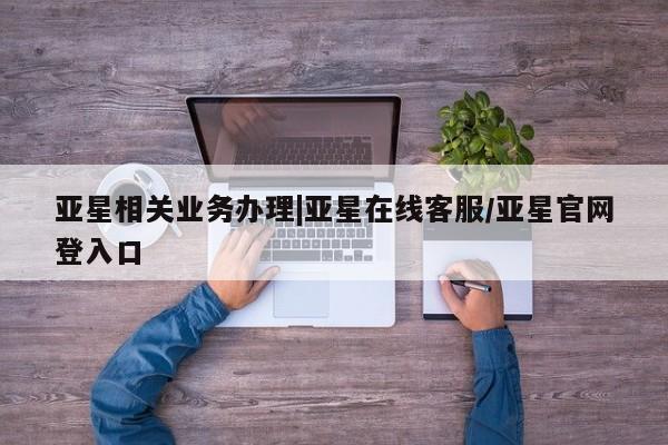 亚星官网 亚星网址亚星相关业务办理|亚星在线客服/亚星官网登入口