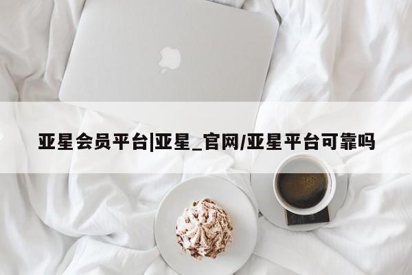 亚星官网 亚星网址亚星会员平台|亚星_官网/亚星平台可靠吗