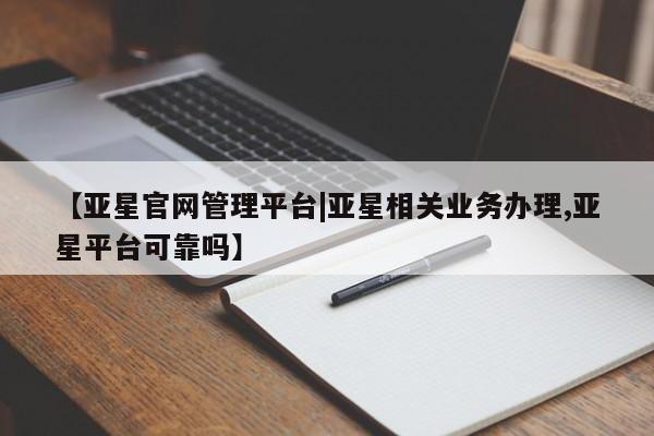 亚星官网 亚星网址【亚星官网管理平台|亚星相关业务办理,亚星平台可靠吗】