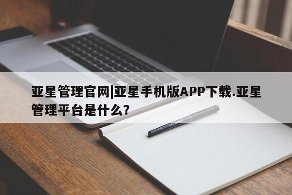 亚星官网 亚星网址亚星管理官网|亚星手机版APP下载.亚星管理平台是什么？