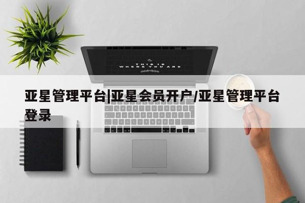 亚星官网 亚星网址亚星管理平台|亚星会员开户/亚星管理平台登录