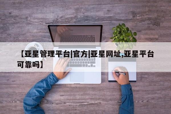 亚星官网 亚星网址【亚星管理平台|官方|亚星网址,亚星平台可靠吗】