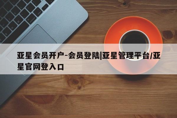 亚星官网 亚星网址亚星会员开户-会员登陆|亚星管理平台/亚星官网登入口