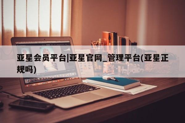 亚星官网 亚星网址亚星会员平台|亚星官网_管理平台(亚星正规吗)