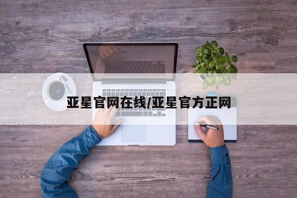 亚星官网 亚星网址亚星官网在线/亚星官方正网