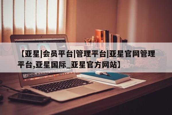 亚星官网 亚星网址【亚星|会员平台|管理平台|亚星官网管理平台,亚星国际_亚星官方网站】