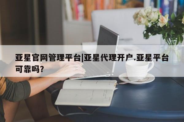 亚星官网 亚星网址亚星官网管理平台|亚星代理开户.亚星平台可靠吗？