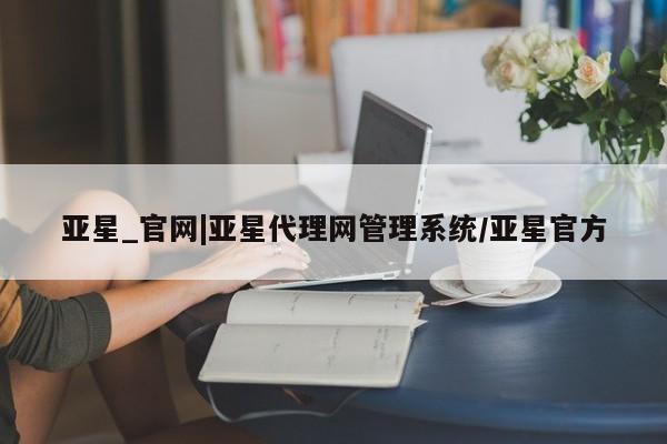 亚星官网 亚星网址亚星_官网|亚星代理网管理系统/亚星官方