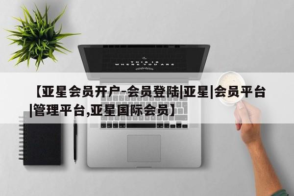 亚星官网 亚星网址【亚星会员开户-会员登陆|亚星|会员平台|管理平台,亚星国际会员】