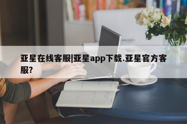 亚星官网 亚星网址亚星在线客服|亚星app下载.亚星官方客服？
