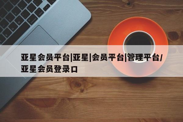 亚星官网 亚星网址亚星会员平台|亚星|会员平台|管理平台/亚星会员登录口