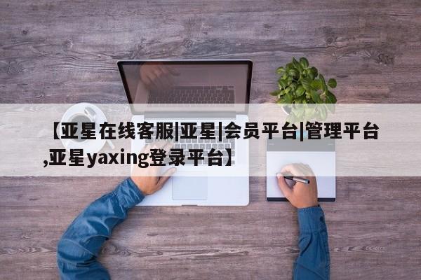 亚星官网 亚星网址【亚星在线客服|亚星|会员平台|管理平台,亚星yaxing登录平台】