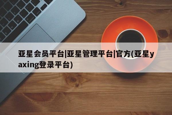 亚星官网 亚星网址亚星会员平台|亚星管理平台|官方(亚星yaxing登录平台)