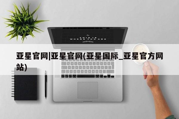 亚星官网 亚星网址亚星官网|亚星官网(亚星国际_亚星官方网站)