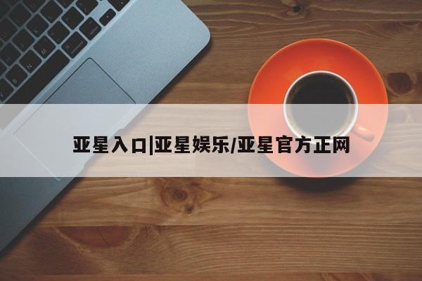 亚星官网 亚星网址亚星入口|亚星娱乐/亚星官方正网