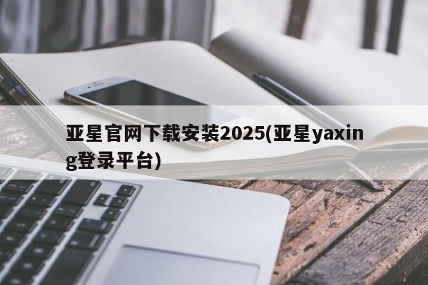 亚星官网 亚星网址亚星官网下载安装2025(亚星yaxing登录平台)