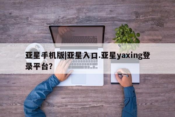 亚星官网 亚星网址亚星手机版|亚星入口.亚星yaxing登录平台？